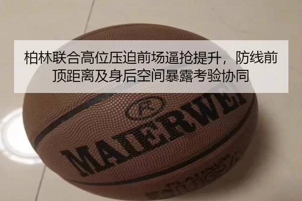柏林联合高位压迫前场逼抢提升，防线前顶距离及身后空间暴露考验协同